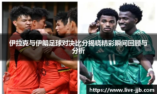 伊拉克与伊朗足球对决比分揭晓精彩瞬间回顾与分析